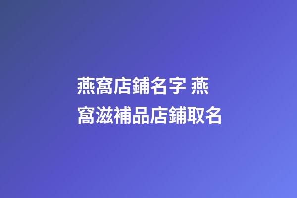燕窩店鋪名字 燕窩滋補品店鋪取名-第1張-店鋪起名-玄機派